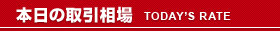 本日の取引相場 TODAY'S RATE